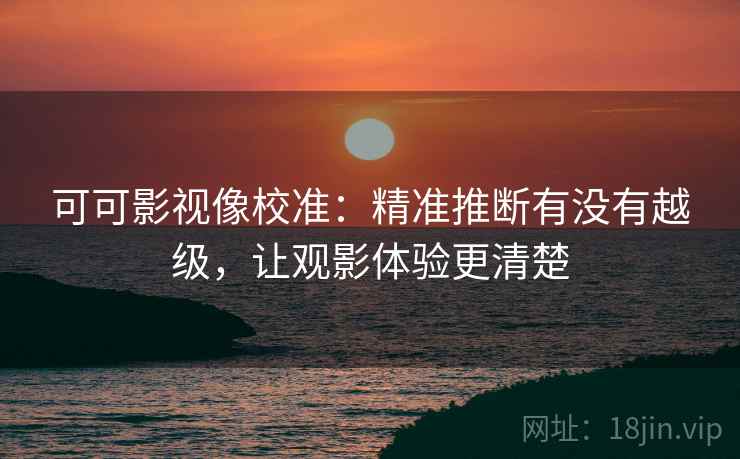 可可影视像校准：精准推断有没有越级，让观影体验更清楚