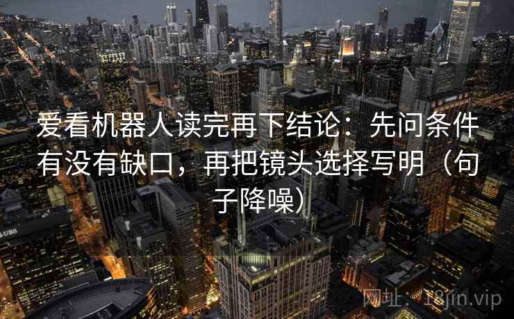 爱看机器人读完再下结论：先问条件有没有缺口，再把镜头选择写明（句子降噪）