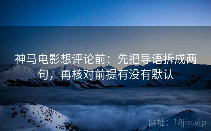 神马电影想评论前：先把导语拆成两句，再核对前提有没有默认