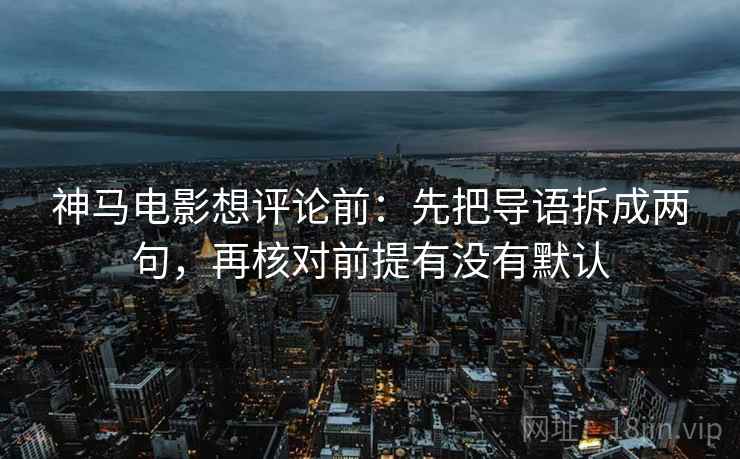 神马电影想评论前：先把导语拆成两句，再核对前提有没有默认