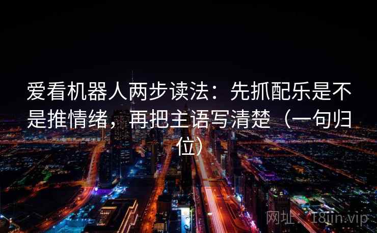 爱看机器人两步读法：先抓配乐是不是推情绪，再把主语写清楚（一句归位）