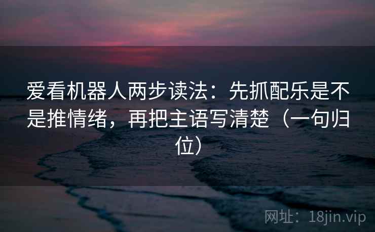 爱看机器人两步读法：先抓配乐是不是推情绪，再把主语写清楚（一句归位）
