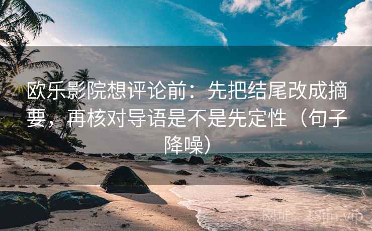 欧乐影院想评论前：先把结尾改成摘要，再核对导语是不是先定性（句子降噪）