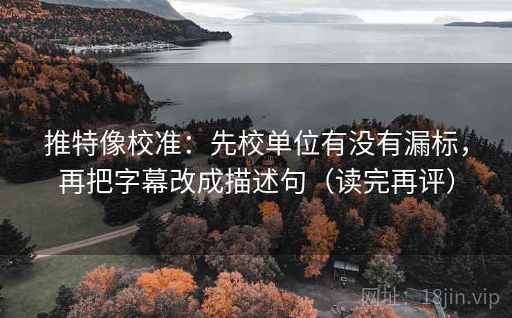 推特像校准：先校单位有没有漏标，再把字幕改成描述句（读完再评）