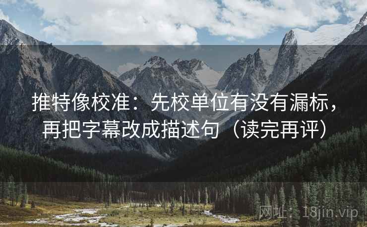 推特像校准：先校单位有没有漏标，再把字幕改成描述句（读完再评）