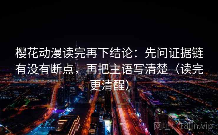 樱花动漫读完再下结论：先问证据链有没有断点，再把主语写清楚（读完更清醒）