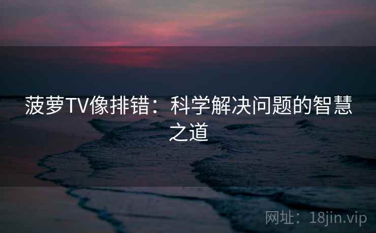 菠萝TV像排错：科学解决问题的智慧之道