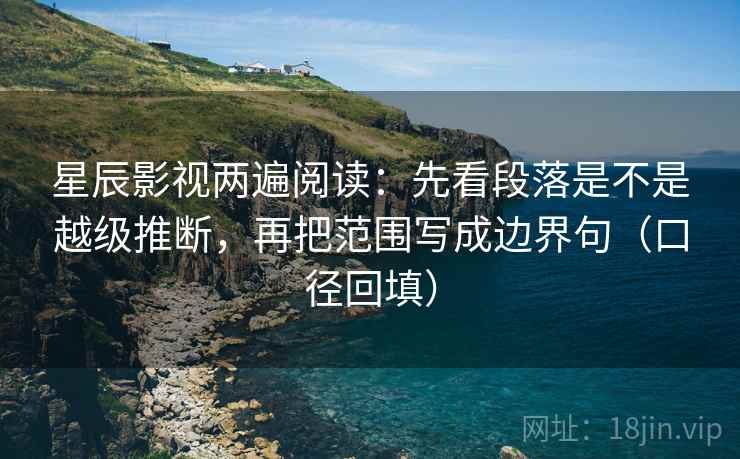 星辰影视两遍阅读：先看段落是不是越级推断，再把范围写成边界句（口径回填）