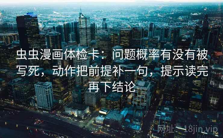 虫虫漫画体检卡：问题概率有没有被写死，动作把前提补一句，提示读完再下结论