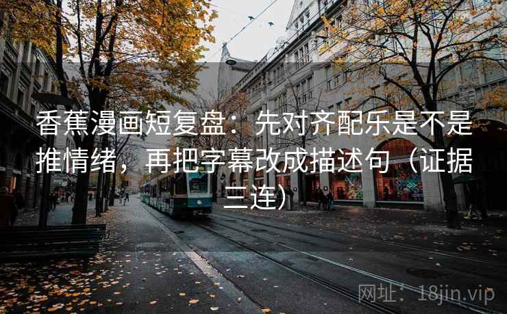 香蕉漫画短复盘：先对齐配乐是不是推情绪，再把字幕改成描述句（证据三连）