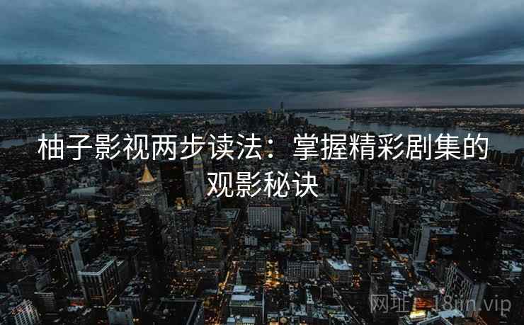 柚子影视两步读法：掌握精彩剧集的观影秘诀