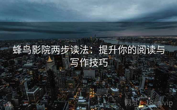 蜂鸟影院两步读法：提升你的阅读与写作技巧