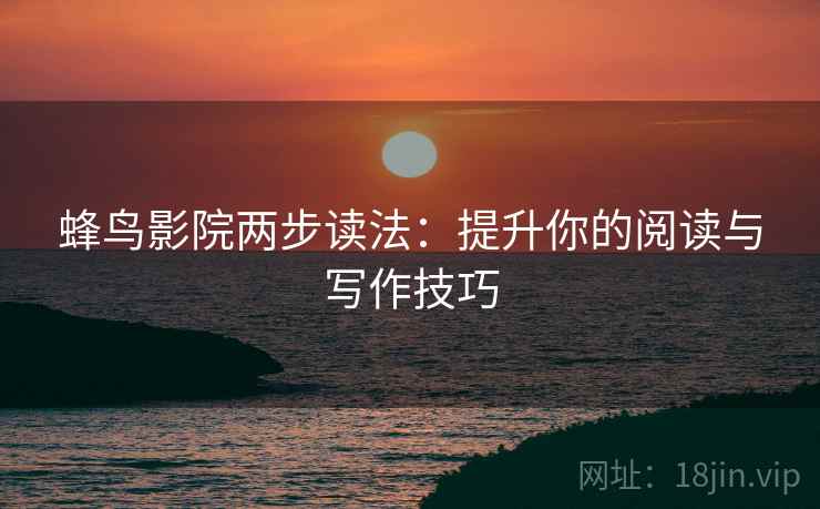蜂鸟影院两步读法：提升你的阅读与写作技巧