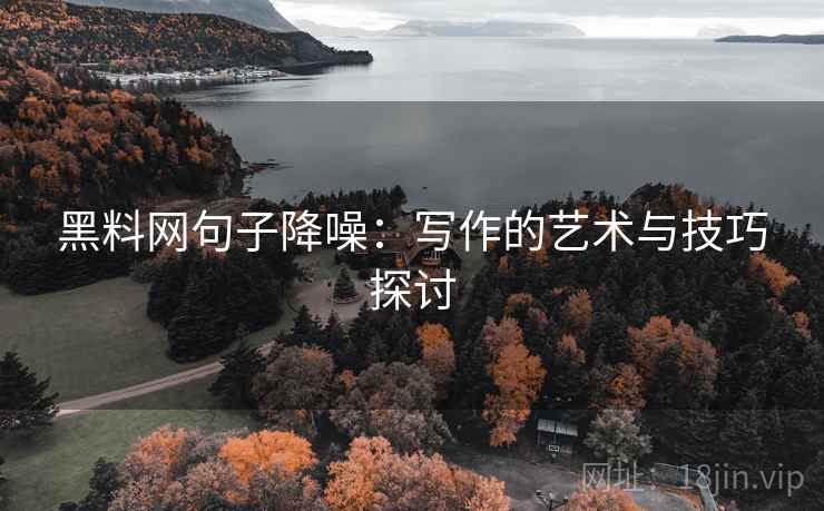 黑料网句子降噪：写作的艺术与技巧探讨