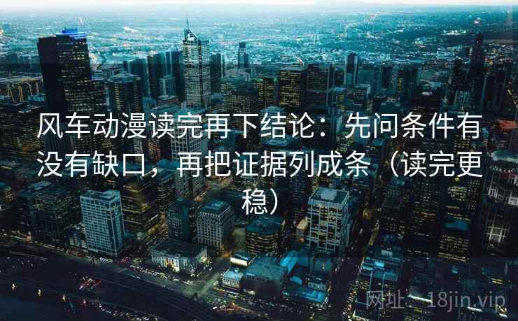 风车动漫读完再下结论：先问条件有没有缺口，再把证据列成条（读完更稳）