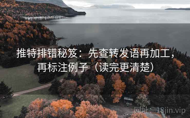 推特排错秘笈：先查转发语再加工，再标注例子（读完更清楚）