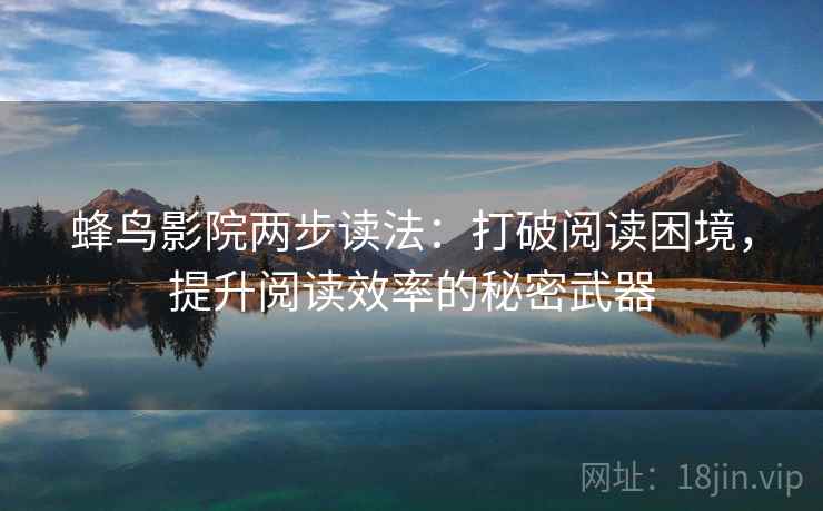 蜂鸟影院两步读法：打破阅读困境，提升阅读效率的秘密武器