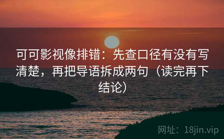 可可影视像排错：先查口径有没有写清楚，再把导语拆成两句（读完再下结论）