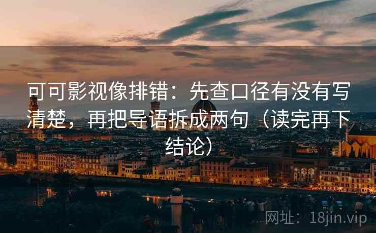 可可影视像排错：先查口径有没有写清楚，再把导语拆成两句（读完再下结论）