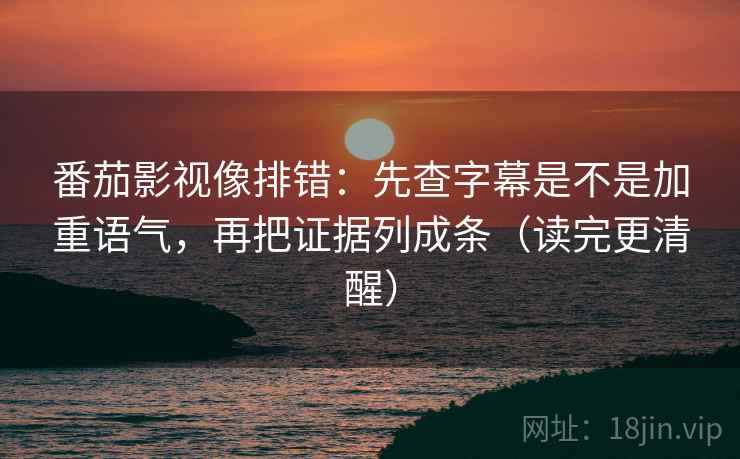 番茄影视像排错：先查字幕是不是加重语气，再把证据列成条（读完更清醒）
