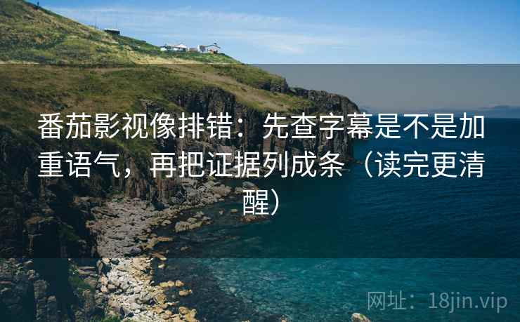 番茄影视像排错：先查字幕是不是加重语气，再把证据列成条（读完更清醒）