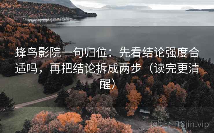 蜂鸟影院一句归位：先看结论强度合适吗，再把结论拆成两步（读完更清醒）