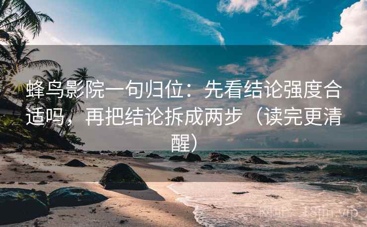 蜂鸟影院一句归位：先看结论强度合适吗，再把结论拆成两步（读完更清醒）