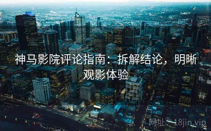神马影院评论指南：拆解结论，明晰观影体验