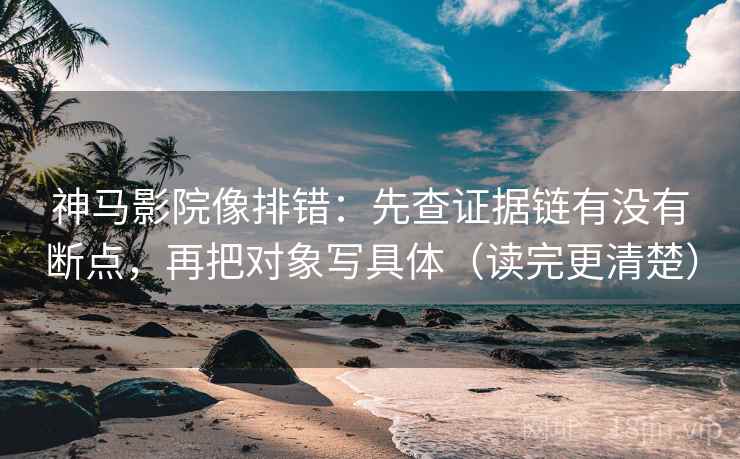 神马影院像排错：先查证据链有没有断点，再把对象写具体（读完更清楚）