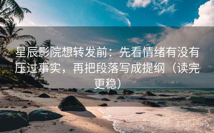 星辰影院想转发前：先看情绪有没有压过事实，再把段落写成提纲（读完更稳）