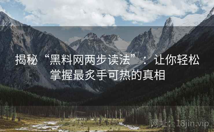 揭秘“黑料网两步读法”：让你轻松掌握最炙手可热的真相