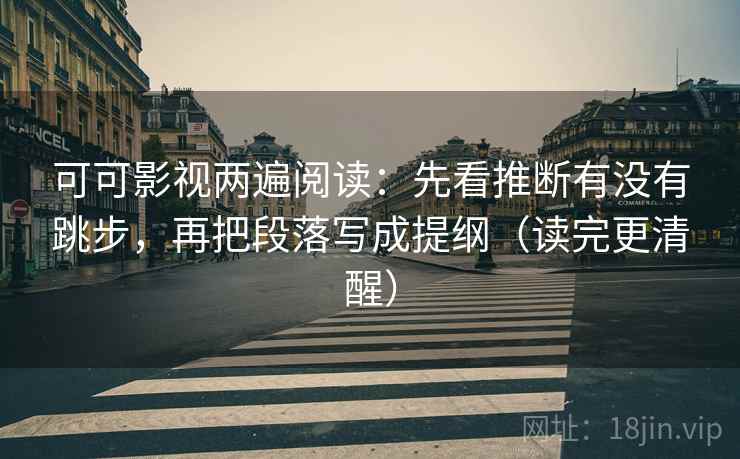可可影视两遍阅读：先看推断有没有跳步，再把段落写成提纲（读完更清醒）