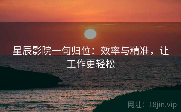 星辰影院一句归位：效率与精准，让工作更轻松