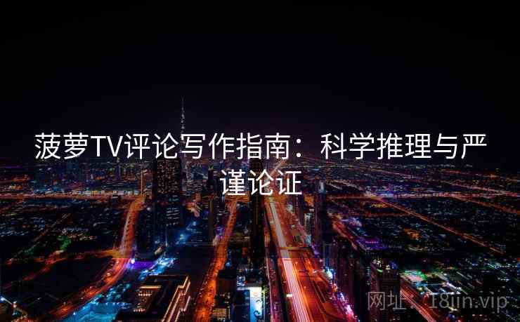 菠萝TV评论写作指南：科学推理与严谨论证