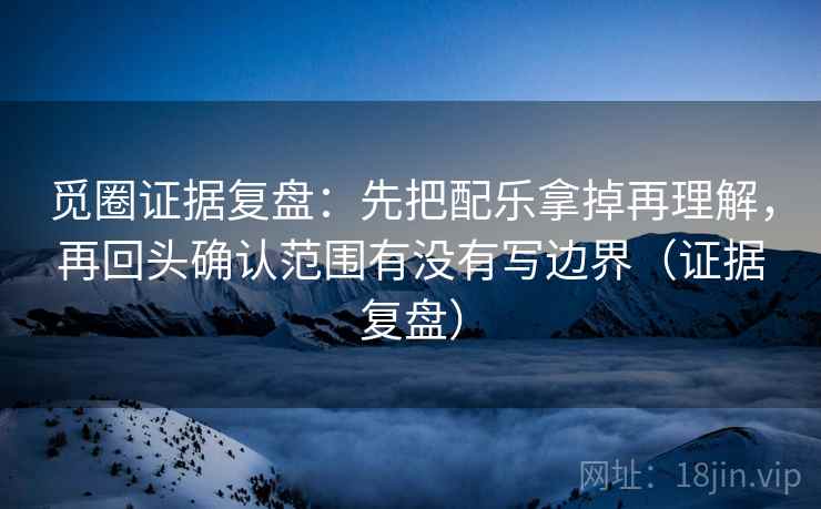 觅圈证据复盘：先把配乐拿掉再理解，再回头确认范围有没有写边界（证据复盘）