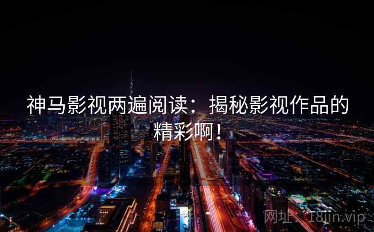 神马影视两遍阅读：揭秘影视作品的精彩啊！