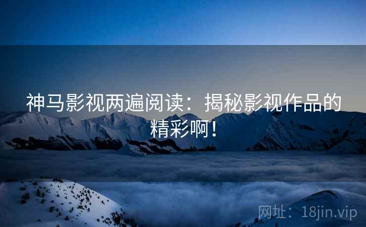 神马影视两遍阅读：揭秘影视作品的精彩啊！