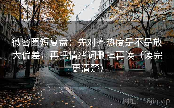 微密圈短复盘：先对齐热度是不是放大偏差，再把情绪词删掉再读（读完更清楚）