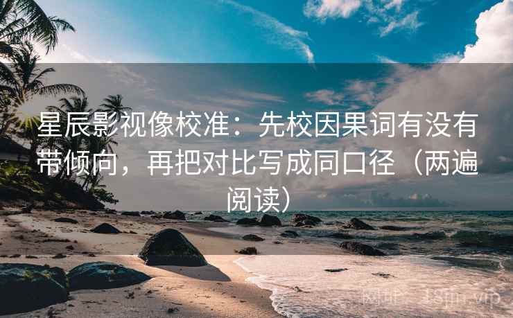 星辰影视像校准：先校因果词有没有带倾向，再把对比写成同口径（两遍阅读）