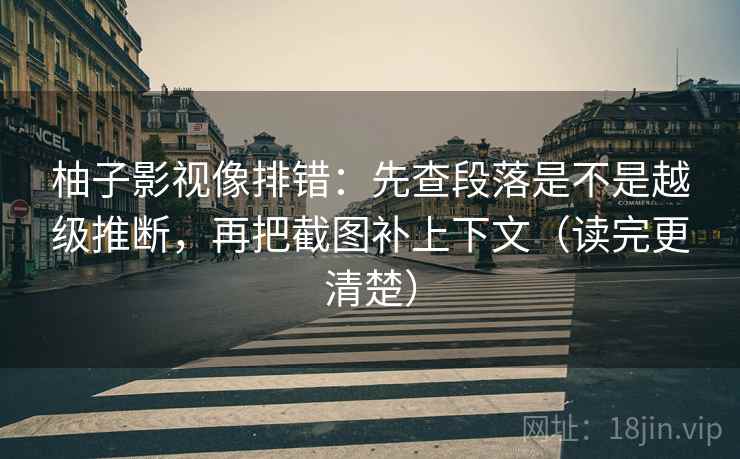 柚子影视像排错：先查段落是不是越级推断，再把截图补上下文（读完更清楚）