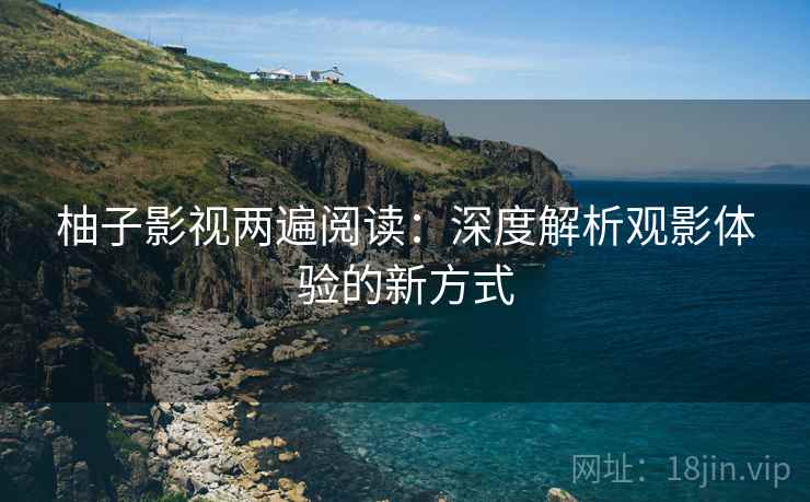 柚子影视两遍阅读：深度解析观影体验的新方式