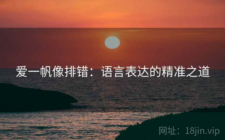 爱一帆像排错：语言表达的精准之道