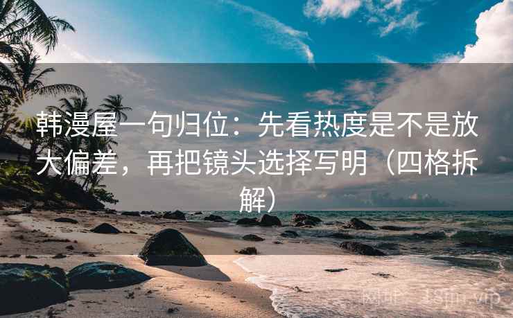 韩漫屋一句归位：先看热度是不是放大偏差，再把镜头选择写明（四格拆解）
