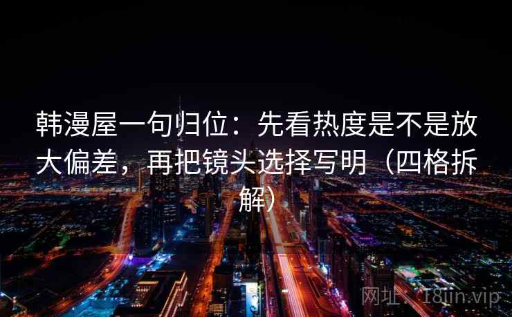 韩漫屋一句归位：先看热度是不是放大偏差，再把镜头选择写明（四格拆解）