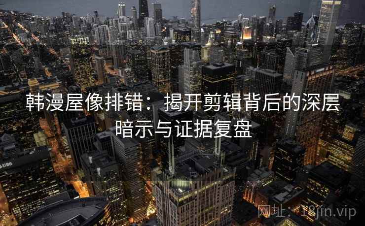 韩漫屋像排错：揭开剪辑背后的深层暗示与证据复盘
