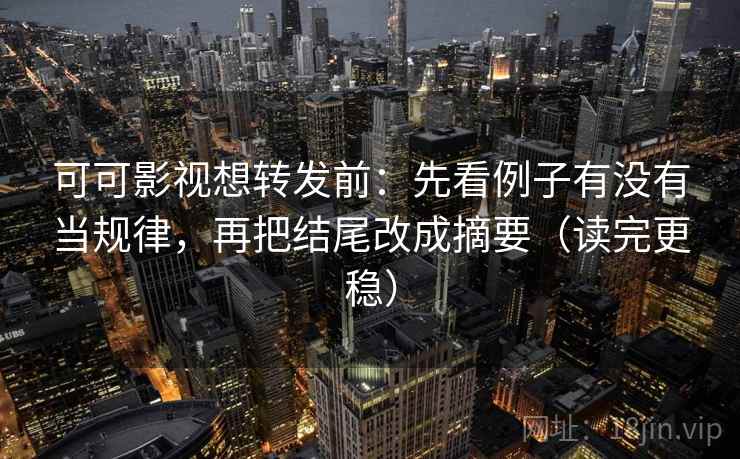可可影视想转发前：先看例子有没有当规律，再把结尾改成摘要（读完更稳）