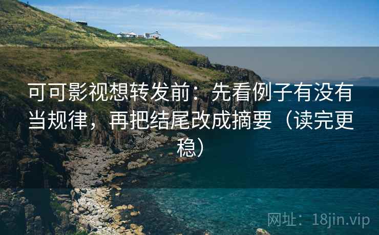 可可影视想转发前：先看例子有没有当规律，再把结尾改成摘要（读完更稳）