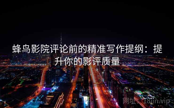 蜂鸟影院评论前的精准写作提纲：提升你的影评质量
