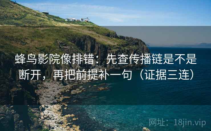 蜂鸟影院像排错：先查传播链是不是断开，再把前提补一句（证据三连）