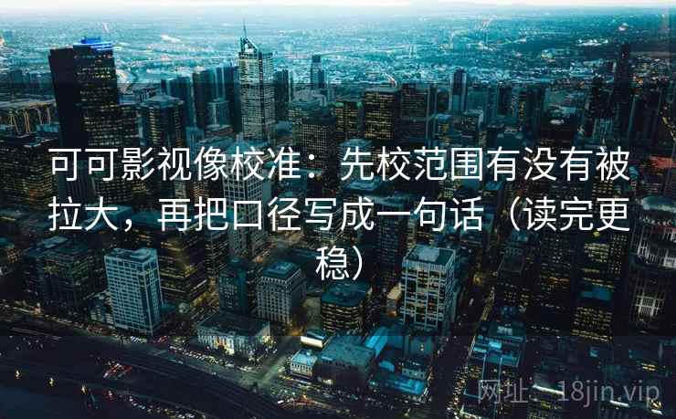 可可影视像校准：先校范围有没有被拉大，再把口径写成一句话（读完更稳）